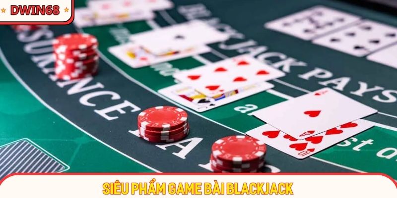 Blackjack mang đến giây phút giải trí kịch tính nhất