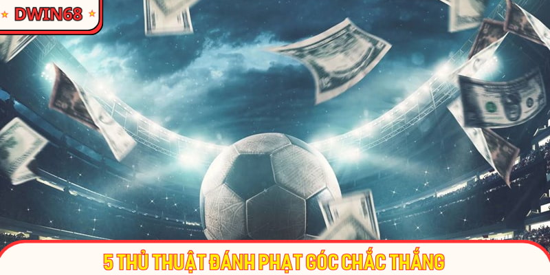 Bật mí 5 thủ thuật đánh phạt góc chắc thắng